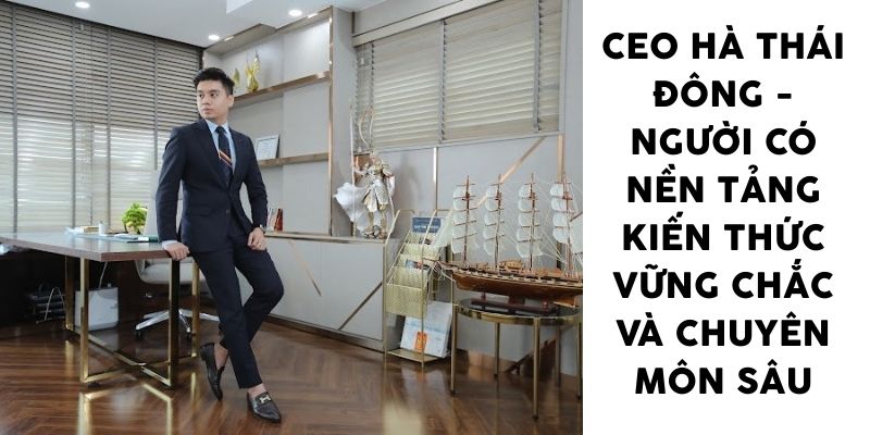 CEO Hà Thái Đông - người có nền tảng kiến thức vững chắc và chuyên môn sâu
