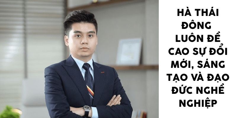 Hà Thái Đông luôn đề cao sự đổi mới sáng tạo và đạo đức nghề nghiệp