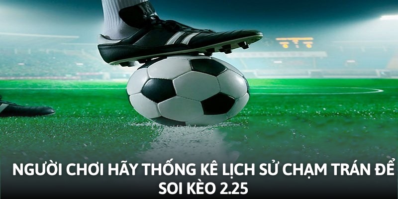 Người chơi hãy thống kê lịch sử chạm trán để soi kèo 2.25